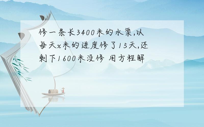 修一条长3400米的水渠,以每天x米的进度修了15天,还剩下1600米没修 用方程解