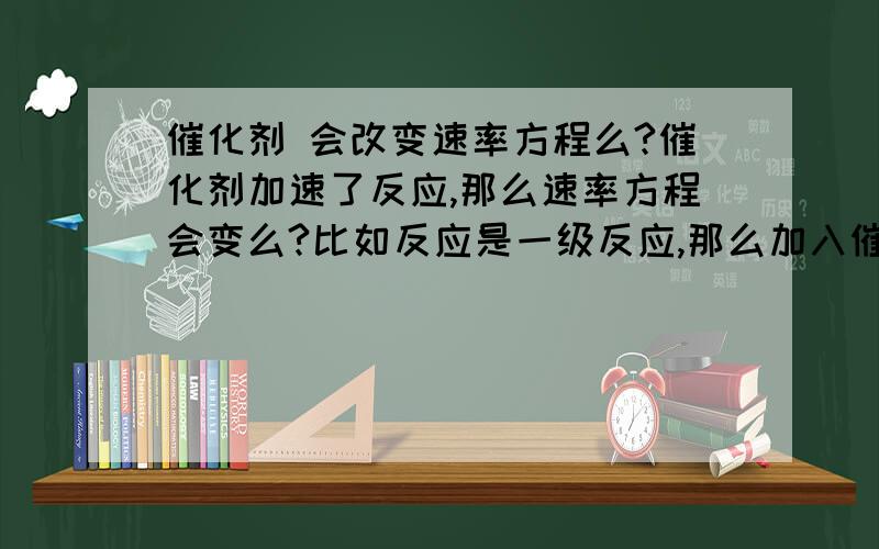 催化剂 会改变速率方程么?催化剂加速了反应,那么速率方程会变么?比如反应是一级反应,那么加入催化剂后 会改变么?