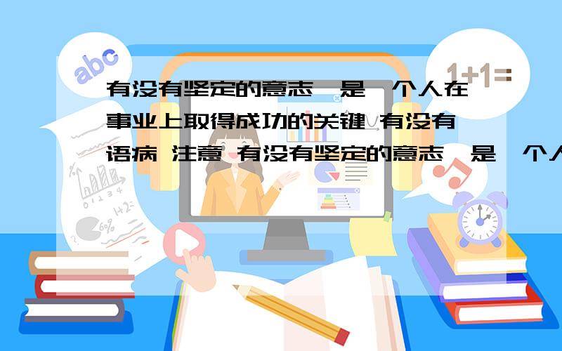 有没有坚定的意志,是一个人在事业上取得成功的关键 有没有语病 注意 有没有坚定的意志,是一个人在事业上取得成功的关键 不是 有没有坚定的意志,是一个人在事业上 能够 取得成功的关键