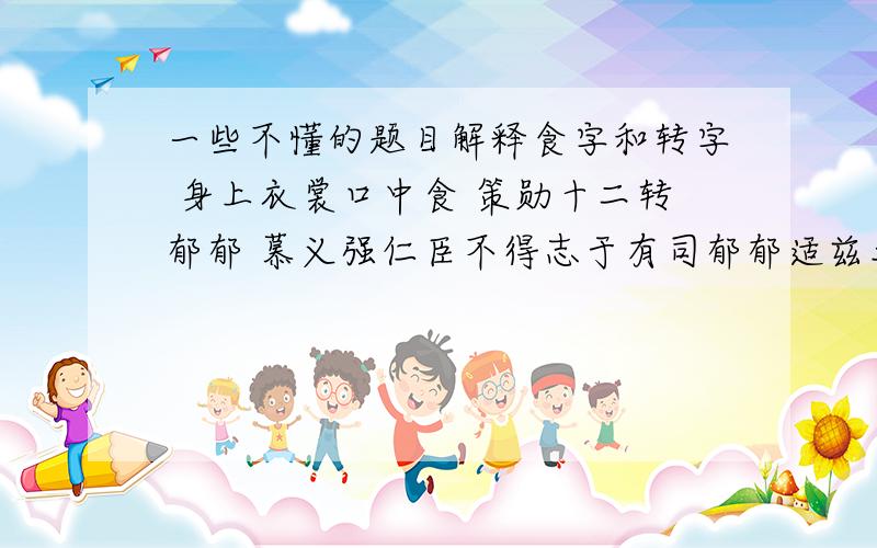 一些不懂的题目解释食字和转字 身上衣裳口中食 策勋十二转郁郁 慕义强仁臣不得志于有司郁郁适兹土苟慕义强仁者皆爱惜焉