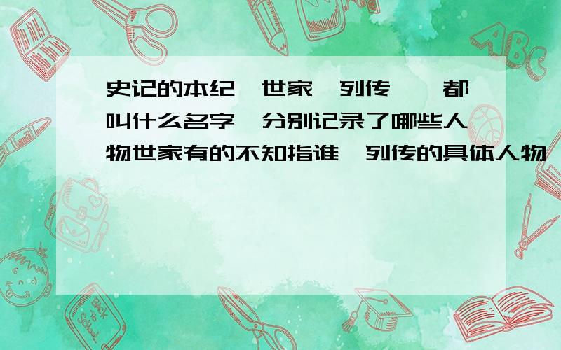 史记的本纪、世家、列传……都叫什么名字,分别记录了哪些人物世家有的不知指谁,列传的具体人物,有的多个,再细点