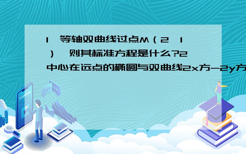 1,等轴双曲线过点M（2,1）,则其标准方程是什么?2,中心在远点的椭圆与双曲线2x方-2y方=1有公共焦点,且它们的离心率互为倒数,则椭圆的标准方程为?3,椭圆的短轴长为8,焦距为6,弦AB过焦点F1,则△