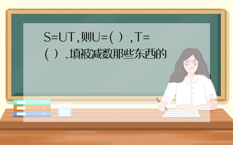 S=UT,则U=( ）,T=( ）.填被减数那些东西的