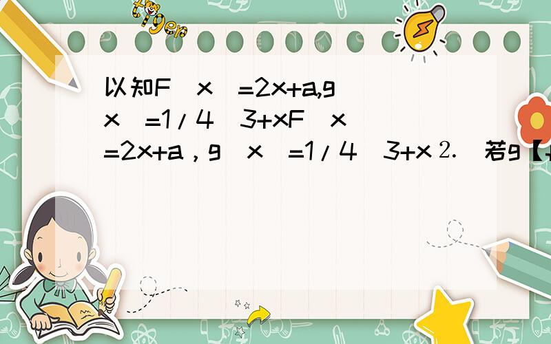 以知F（x）=2x+a,g（x）=1/4(3+xF（x）=2x+a，g（x）=1/4(3+x⒉)若g【f（x）】=x⒉+x+1，求a的值。给出答题的理由
