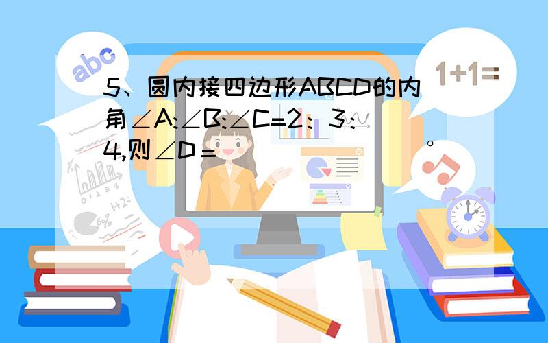 5、圆内接四边形ABCD的内角∠A:∠B:∠C=2：3：4,则∠D＝________°