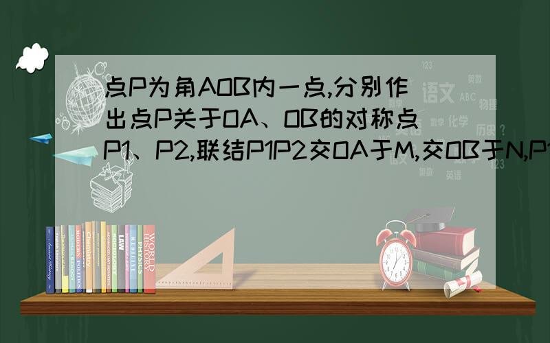 点P为角AOB内一点,分别作出点P关于OA、OB的对称点P1、P2,联结P1P2交OA于M,交OB于N,P1P2＝15.求△PMN的周长.