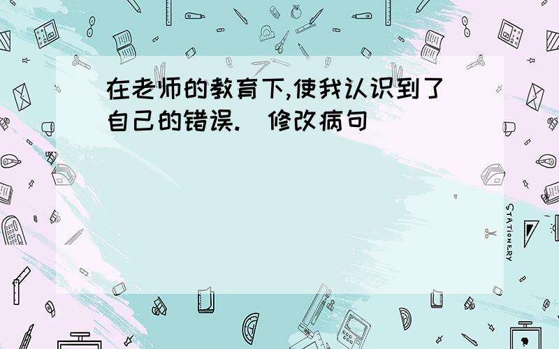 在老师的教育下,使我认识到了自己的错误.(修改病句）