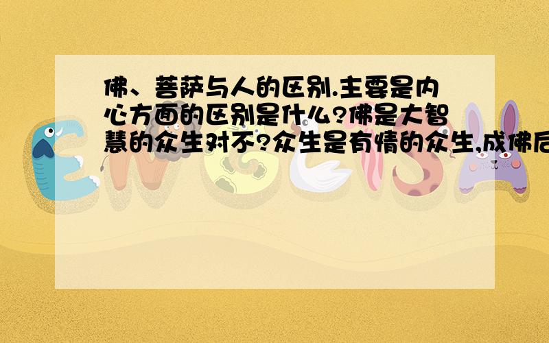 佛、菩萨与人的区别.主要是内心方面的区别是什么?佛是大智慧的众生对不?众生是有情的众生,成佛后是否无情了呢?一、第一个问题； 成佛后的“心”就象“一潭静水”吗?和“顽石”有区别