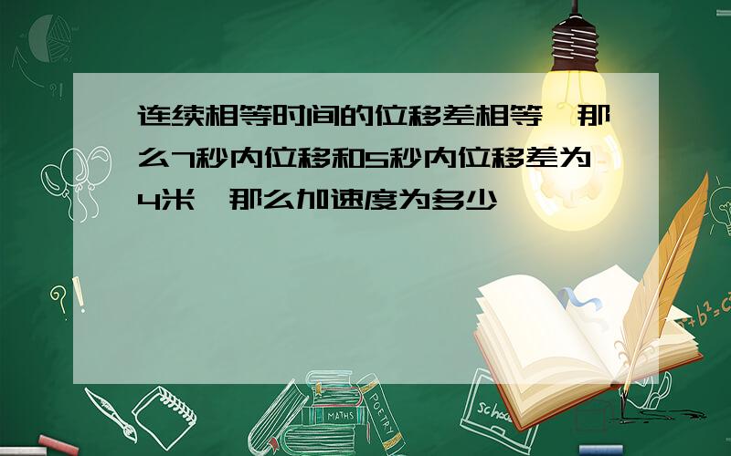 连续相等时间的位移差相等,那么7秒内位移和5秒内位移差为4米,那么加速度为多少