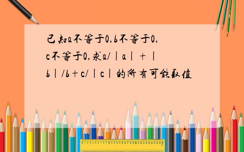 已知a不等于0,b不等于0,c不等于0,求a/|a|+|b|/b+c/|c|的所有可能取值