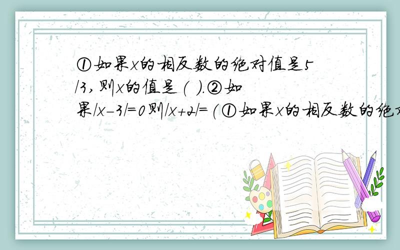 ①如果x的相反数的绝对值是5/3,则x的值是( ).②如果／x-3／=0则／x+2／=(①如果x的相反数的绝对值是5/3,则x的值是( ).②如果／x-3／=0则／x+2／=( )