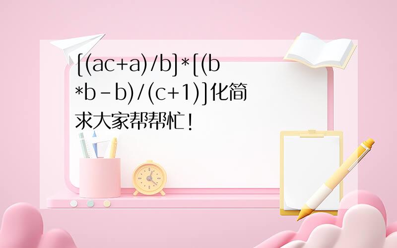 [(ac+a)/b]*[(b*b-b)/(c+1)]化简求大家帮帮忙!