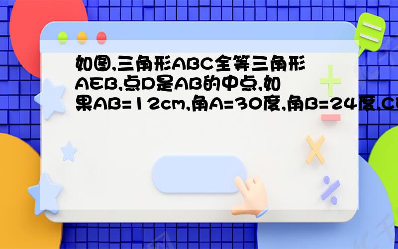 如图,三角形ABC全等三角形AEB,点D是AB的中点,如果AB=12cm,角A=30度,角B=24度,CE=___cm,角BDE的度数是