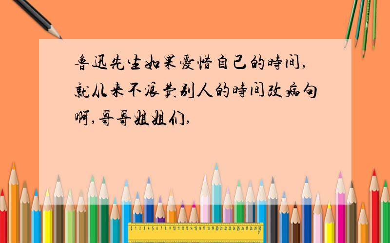 鲁迅先生如果爱惜自己的时间,就从来不浪费别人的时间改病句啊,哥哥姐姐们,