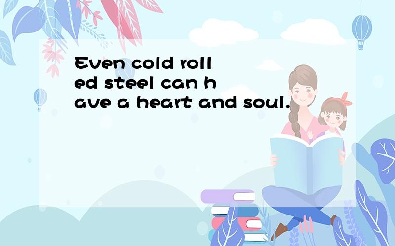 Even cold rolled steel can have a heart and soul.