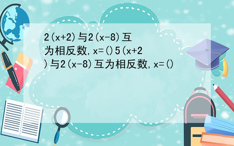 2(x+2)与2(x-8)互为相反数,x=()5(x+2)与2(x-8)互为相反数,x=()