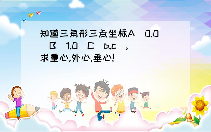 知道三角形三点坐标A(0.0)B(1.0)C(b.c),求重心,外心,垂心!