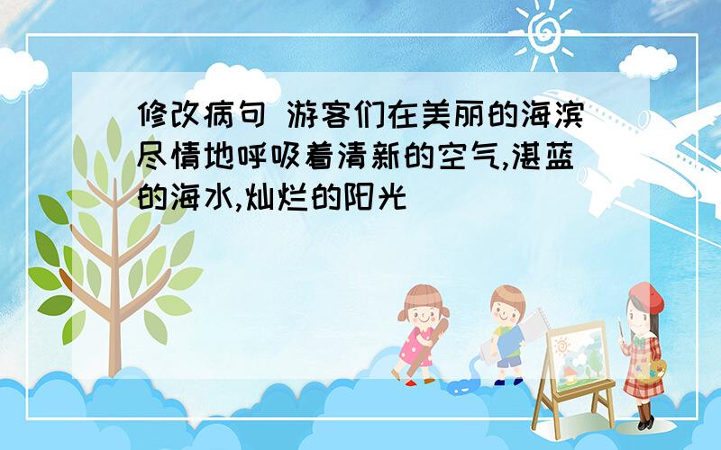 修改病句 游客们在美丽的海滨尽情地呼吸着清新的空气,湛蓝的海水,灿烂的阳光