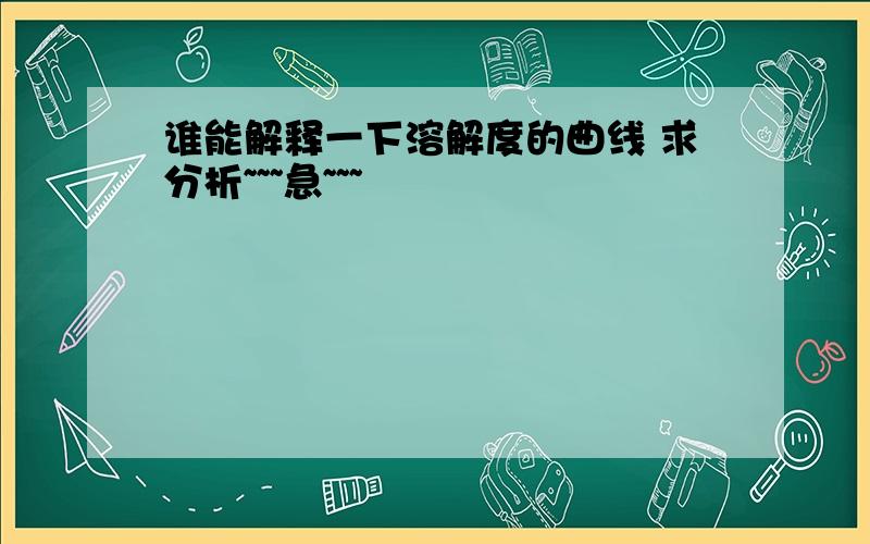 谁能解释一下溶解度的曲线 求分析~~~急~~~