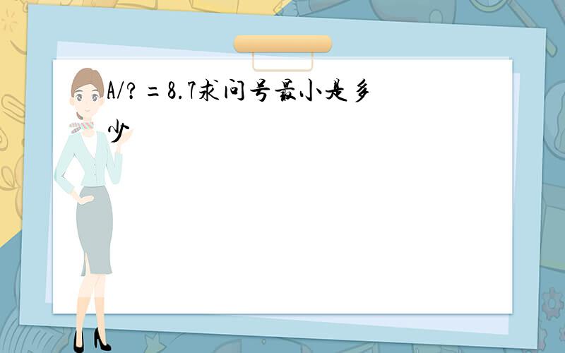 A/?=8.7求问号最小是多少