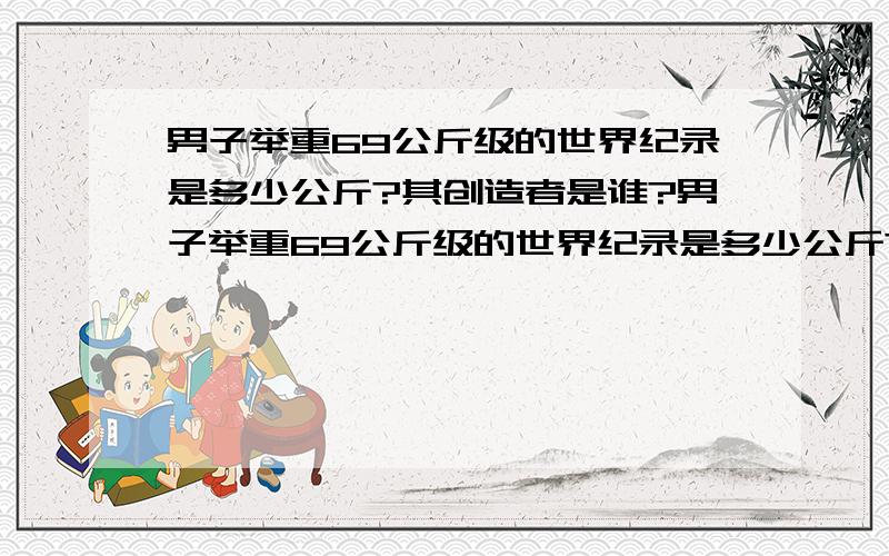 男子举重69公斤级的世界纪录是多少公斤?其创造者是谁?男子举重69公斤级的世界纪录是多少公斤?其创造者和保持者是谁?