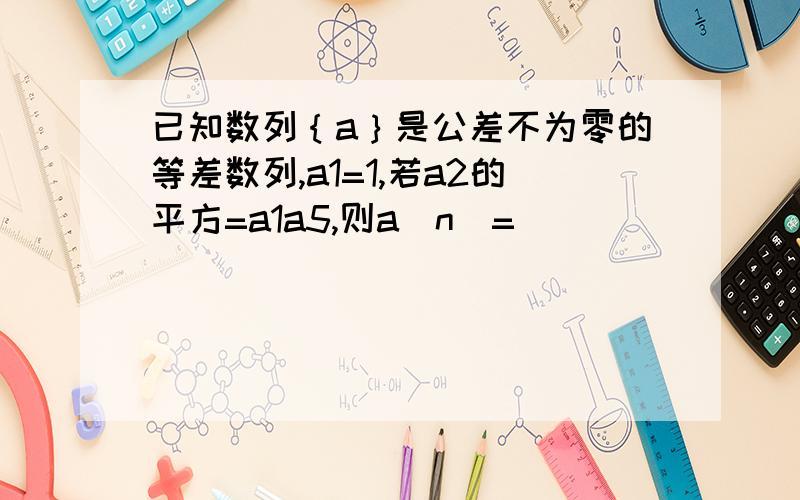 已知数列｛a｝是公差不为零的等差数列,a1=1,若a2的平方=a1a5,则a（n）=