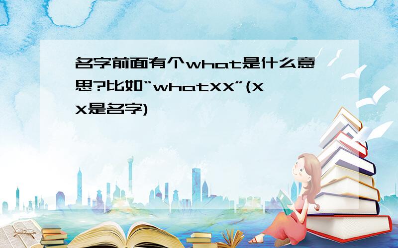 名字前面有个what是什么意思?比如“whatXX”(XX是名字)