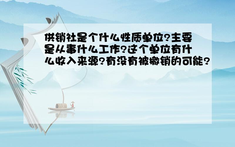 供销社是个什么性质单位?主要是从事什么工作?这个单位有什么收入来源?有没有被撤销的可能?