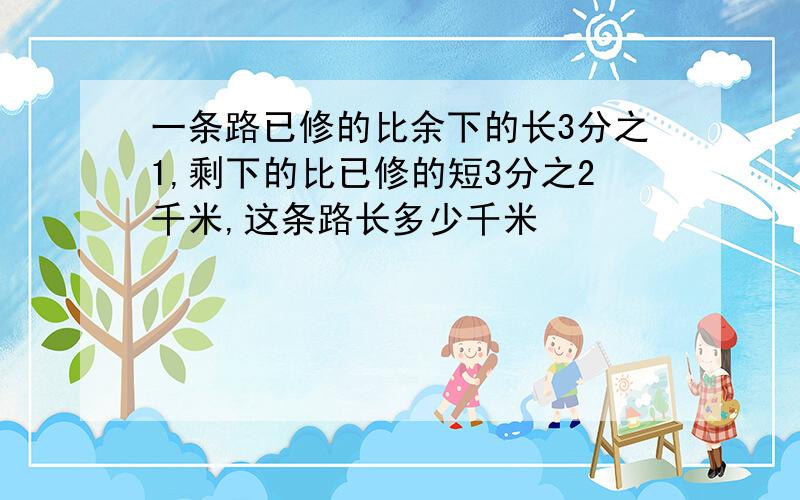 一条路已修的比余下的长3分之1,剩下的比已修的短3分之2千米,这条路长多少千米