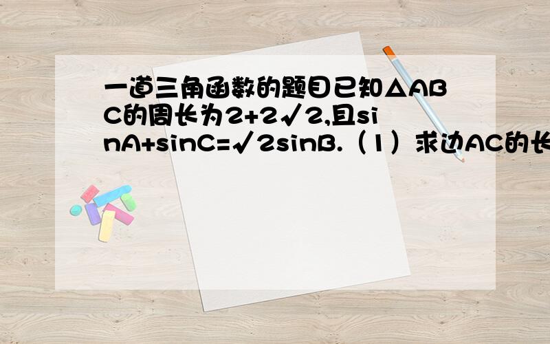 一道三角函数的题目已知△ABC的周长为2+2√2,且sinA+sinC=√2sinB.（1）求边AC的长（2）若△ABC的面积为²／3sinB,求角B的度数