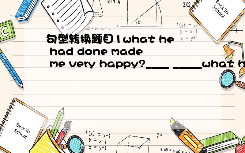 句型转换题目1what he had done made me very happy?____ _____what he had done make you ___?2 Do you know the girl?she has got long hair?Do you know the girl ___ ____ long hair?3 You musn not watch TV all day转成同意祈使句______ ______ Tv a