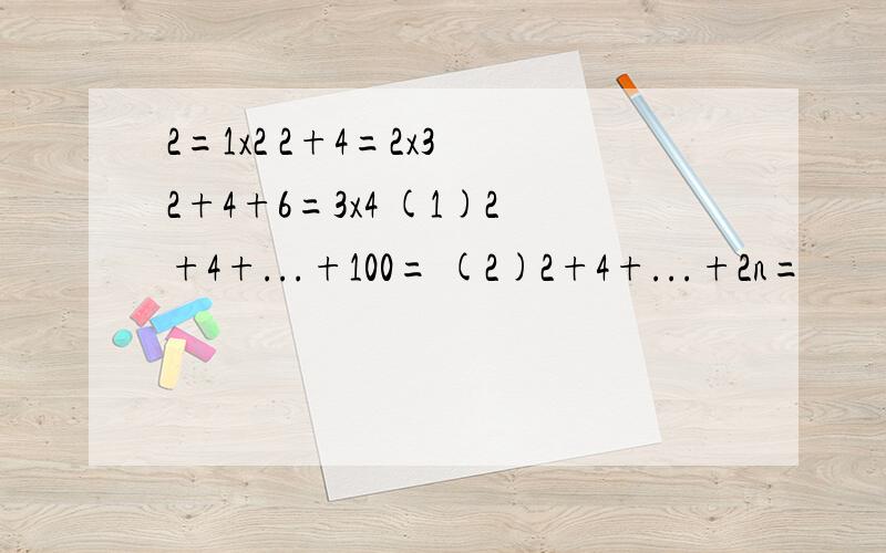 2=1x2 2+4=2x3 2+4+6=3x4 (1)2+4+...+100= (2)2+4+...+2n=