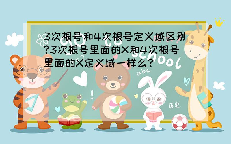 3次根号和4次根号定义域区别?3次根号里面的X和4次根号里面的X定义域一样么?