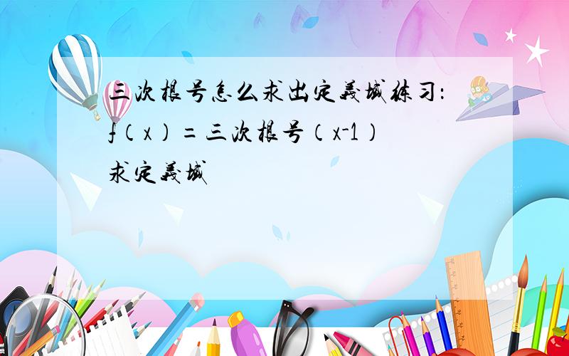 三次根号怎么求出定义域练习：f（x）=三次根号（x-1）求定义域