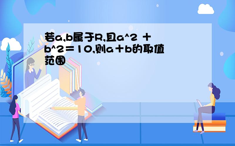 若a,b属于R,且a^2 ＋b^2＝10,则a＋b的取值范围