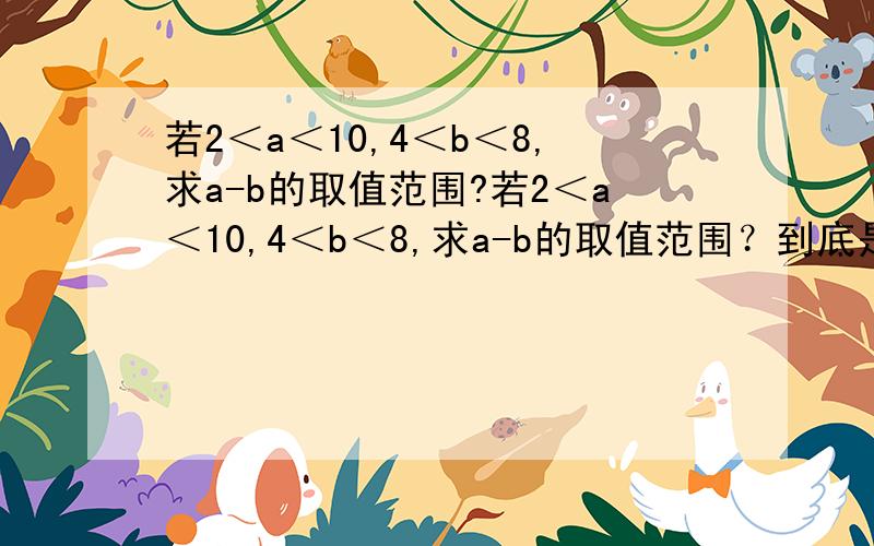 若2＜a＜10,4＜b＜8,求a-b的取值范围?若2＜a＜10,4＜b＜8,求a-b的取值范围？到底是（-6,6）对还是-2﹤x﹤2对，理由？