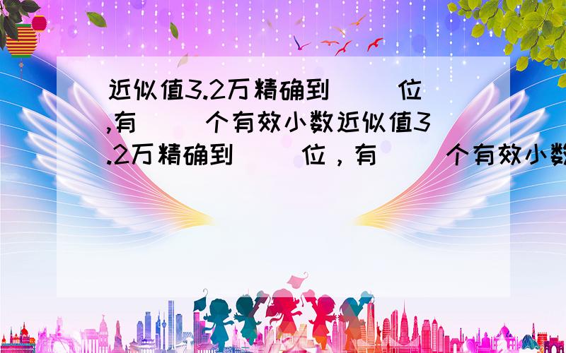 近似值3.2万精确到（ ）位,有（ ）个有效小数近似值3.2万精确到（ ）位，有（ ）个有效小数，分别是哪几个？