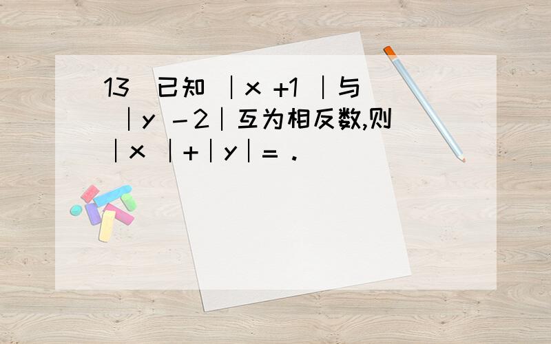 13．已知 ︱x +1 ︱与 ︱y －2︱互为相反数,则︱x ︱+︱y︱= .