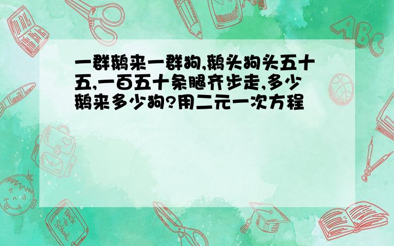 一群鹅来一群狗,鹅头狗头五十五,一百五十条腿齐步走,多少鹅来多少狗?用二元一次方程