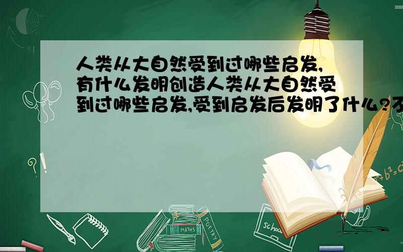 人类从大自然受到过哪些启发,有什么发明创造人类从大自然受到过哪些启发,受到启发后发明了什么?不要“雷达的发明”,要其他的.