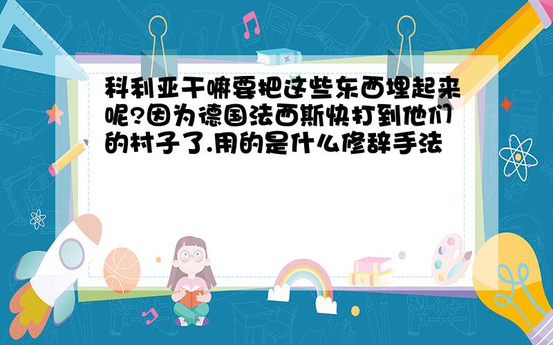 科利亚干嘛要把这些东西埋起来呢?因为德国法西斯快打到他们的村子了.用的是什么修辞手法