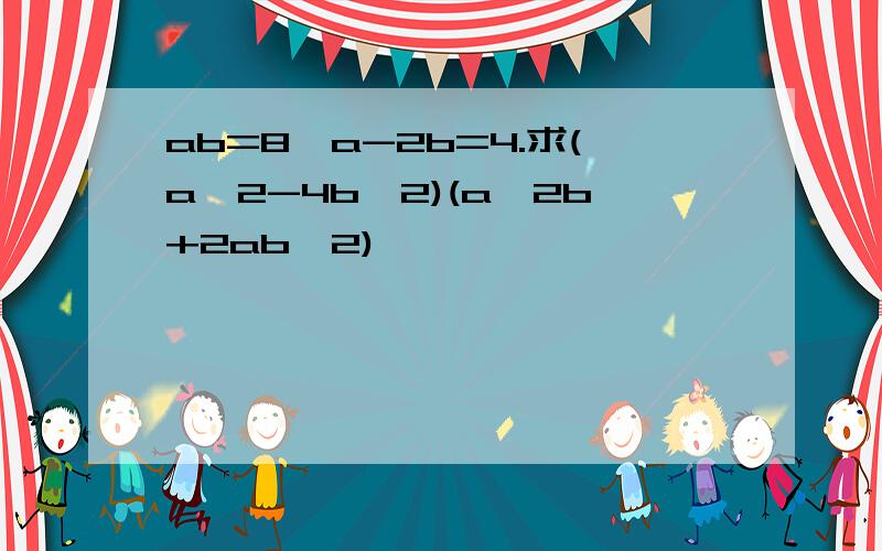 ab=8,a-2b=4.求(a^2-4b^2)(a^2b+2ab^2)