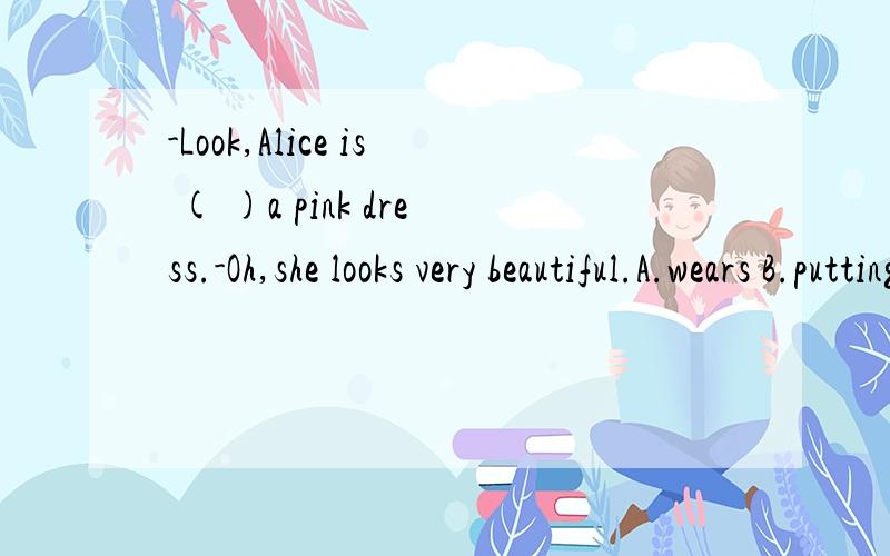 -Look,Alice is ( )a pink dress.-Oh,she looks very beautiful.A.wears B.putting on C.wearing选好后说明理由哦!