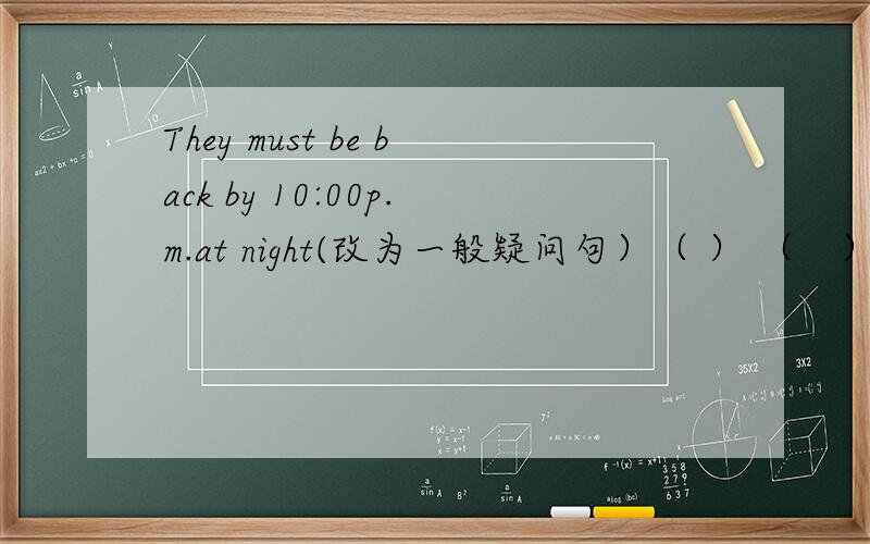 They must be back by 10:00p.m.at night(改为一般疑问句）（ ） （　）（　）（　）by10：00p．m．at　night?
