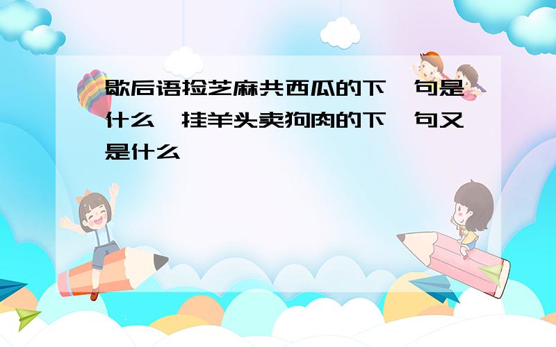 歇后语捡芝麻共西瓜的下一句是什么,挂羊头卖狗肉的下一句又是什么