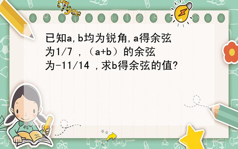 已知a,b均为锐角,a得余弦为1/7 ,（a+b）的余弦为-11/14 ,求b得余弦的值?