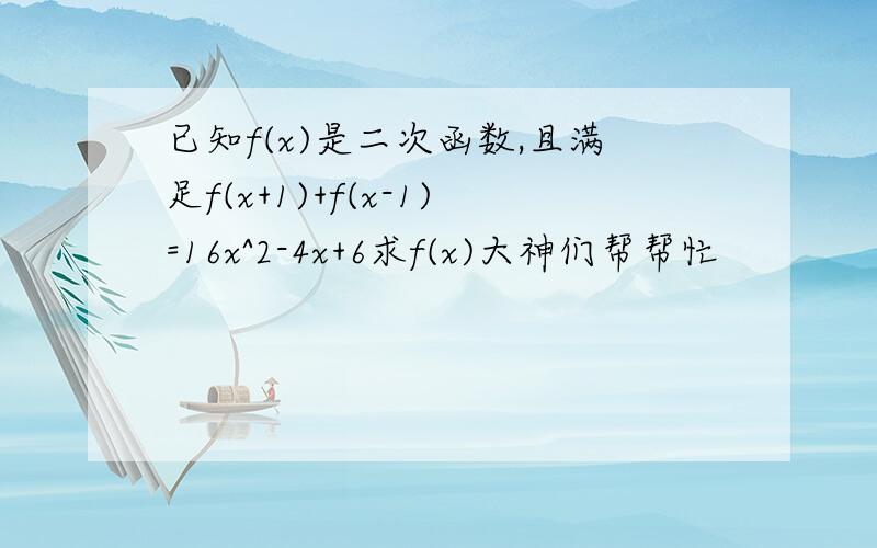 已知f(x)是二次函数,且满足f(x+1)+f(x-1)=16x^2-4x+6求f(x)大神们帮帮忙