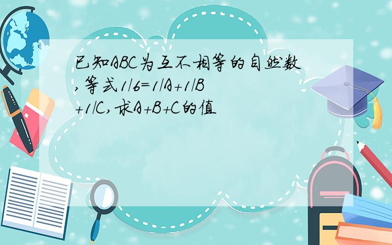 已知ABC为互不相等的自然数,等式1/6=1/A+1/B+1/C,求A+B+C的值