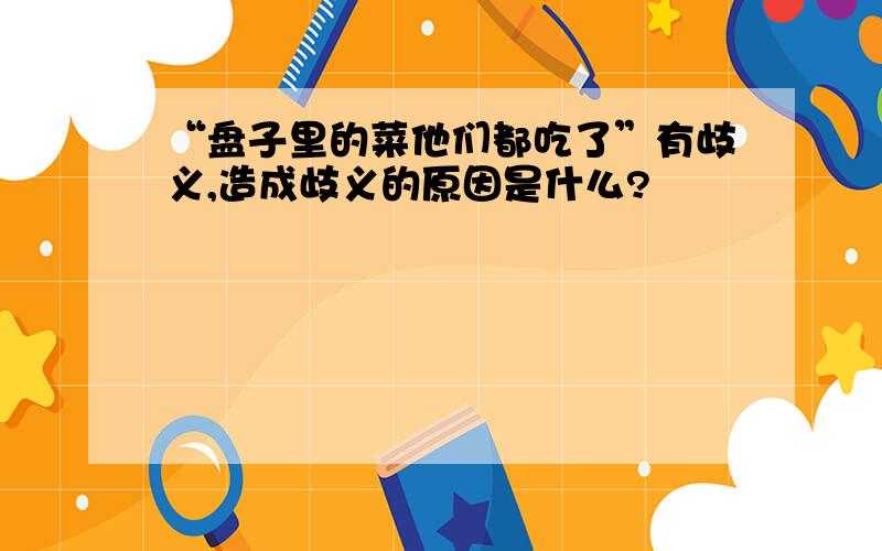 “盘子里的菜他们都吃了”有歧义,造成歧义的原因是什么?