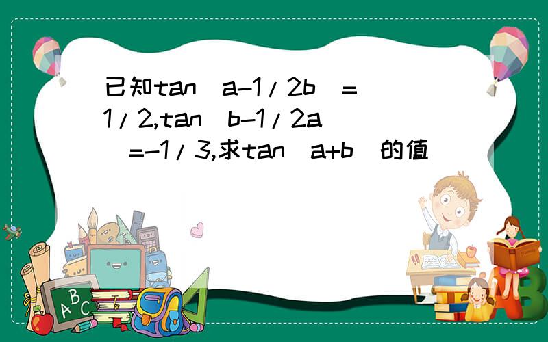 已知tan(a-1/2b)=1/2,tan(b-1/2a)=-1/3,求tan（a+b）的值